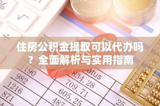 安乡住房公积金提取可以代办吗？全面解析与实用指南