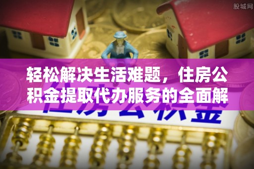安乡轻松解决生活难题，住房公积金提取代办服务的全面解析