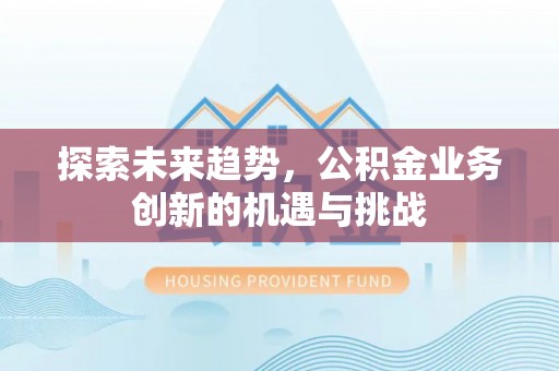 安乡探索未来趋势，公积金业务创新的机遇与挑战