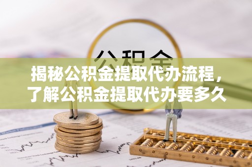 安乡揭秘公积金提取代办流程，了解公积金提取代办要多久的关键因素