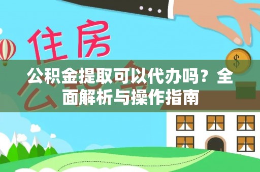 安乡公积金提取可以代办吗？全面解析与操作指南