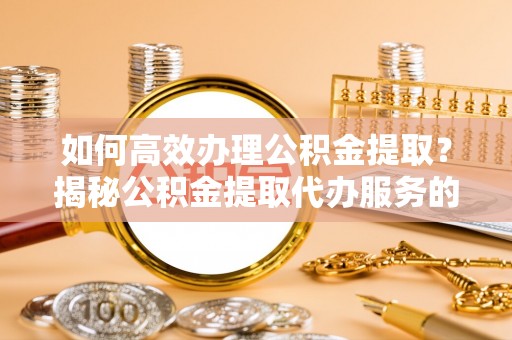 安乡如何高效办理公积金提取？揭秘公积金提取代办服务的优势与注意事项