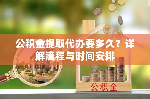 安乡公积金提取代办要多久？详解流程与时间安排