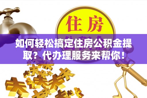 安乡如何轻松搞定住房公积金提取？代办理服务来帮你！