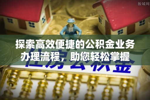 安乡探索高效便捷的公积金业务办理流程，助您轻松掌握