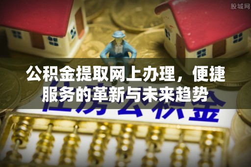 安乡公积金提取网上办理，便捷服务的革新与未来趋势