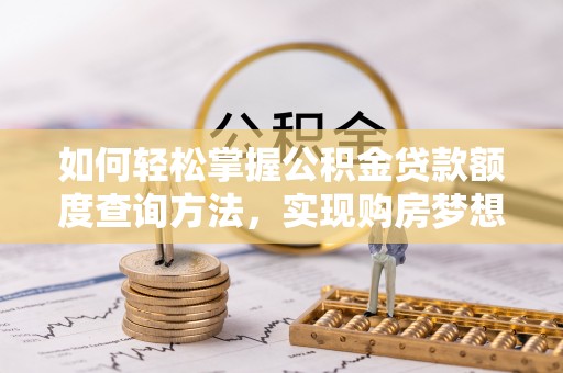 安乡如何轻松掌握公积金贷款额度查询方法，实现购房梦想？