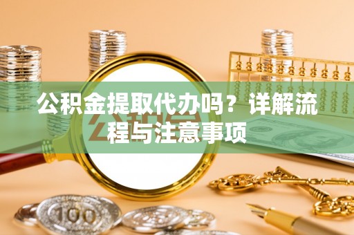 安乡公积金提取代办吗？详解流程与注意事项