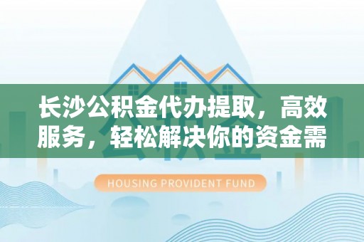 安乡长沙公积金代办提取，高效服务，轻松解决你的资金需求