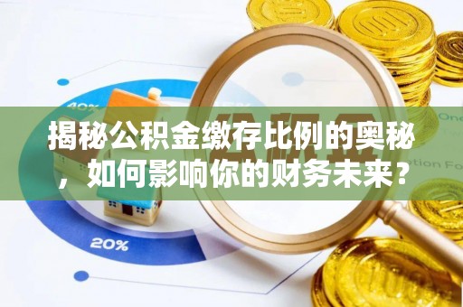 安乡揭秘公积金缴存比例的奥秘，如何影响你的财务未来？
