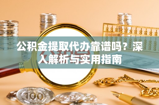 安乡公积金提取代办靠谱吗？深入解析与实用指南