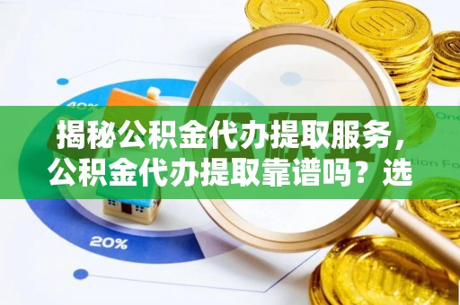 安乡揭秘公积金代办提取服务，公积金代办提取靠谱吗？选择前你需要知道这些！