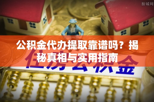 安乡公积金代办提取靠谱吗？揭秘真相与实用指南
