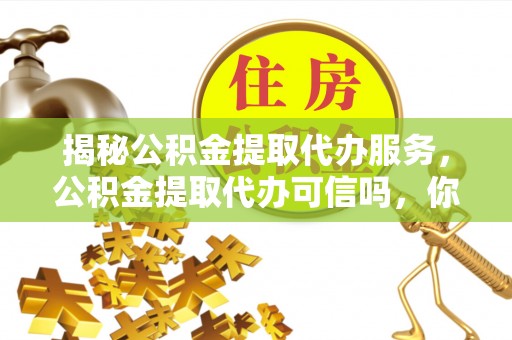 安乡揭秘公积金提取代办服务，公积金提取代办可信吗，你需要知道的真相