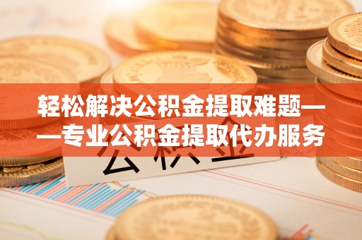 安乡轻松解决公积金提取难题——专业公积金提取代办服务详解