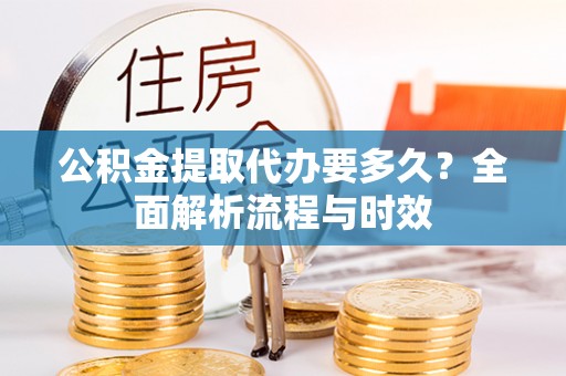 安乡公积金提取代办要多久？全面解析流程与时效