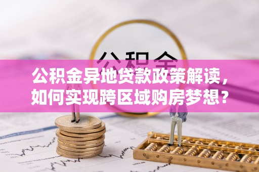 安乡公积金异地贷款政策解读，如何实现跨区域购房梦想？