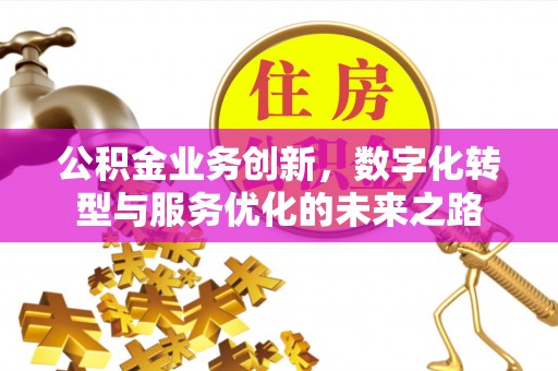 安乡公积金业务创新，数字化转型与服务优化的未来之路
