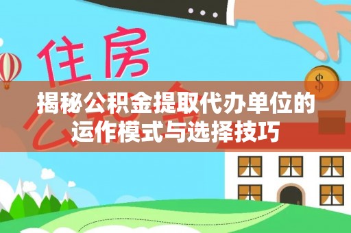 安乡揭秘公积金提取代办单位的运作模式与选择技巧