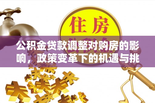 安乡公积金贷款调整对购房的影响，政策变革下的机遇与挑战