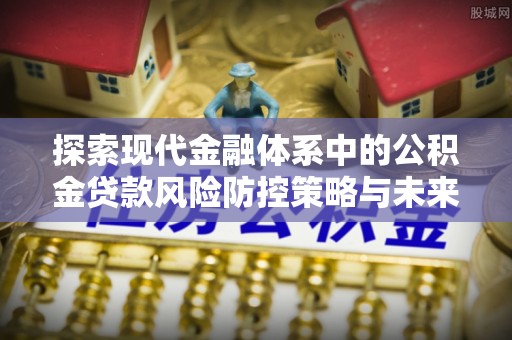 安乡探索现代金融体系中的公积金贷款风险防控策略与未来发展趋势