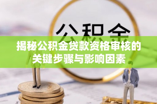 安乡揭秘公积金贷款资格审核的关键步骤与影响因素