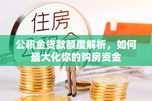 安乡公积金贷款额度解析，如何最大化你的购房资金