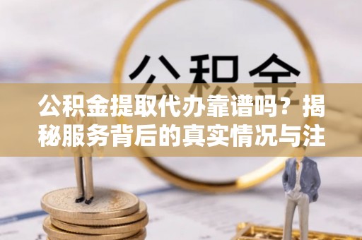 安乡公积金提取代办靠谱吗？揭秘服务背后的真实情况与注意事项