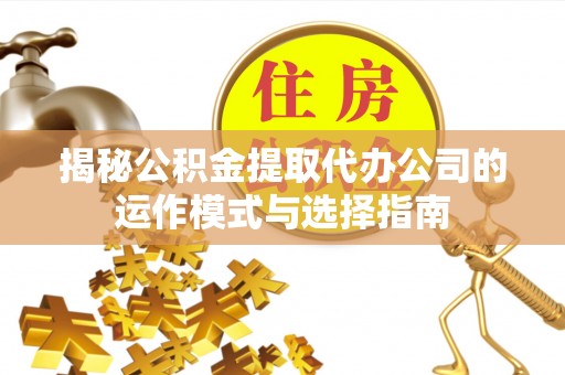 安乡揭秘公积金提取代办公司的运作模式与选择指南