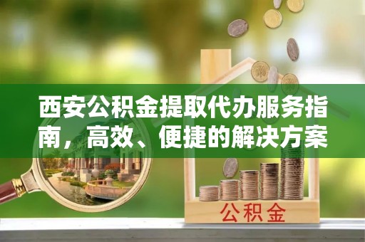安乡西安公积金提取代办服务指南，高效、便捷的解决方案