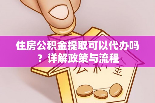 安乡住房公积金提取可以代办吗？详解政策与流程