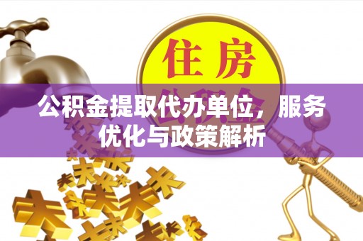 安乡公积金提取代办单位，服务优化与政策解析