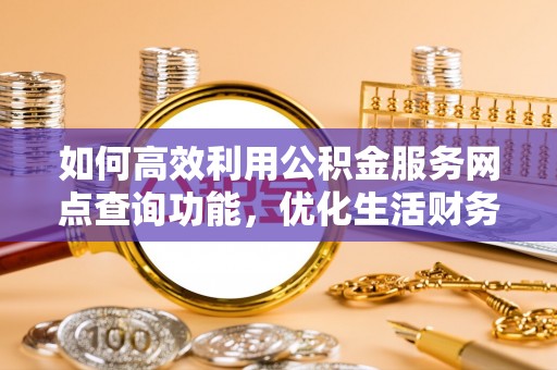 安乡如何高效利用公积金服务网点查询功能，优化生活财务管理