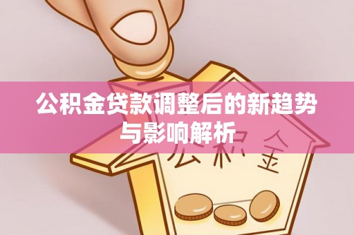安乡公积金贷款调整后的新趋势与影响解析