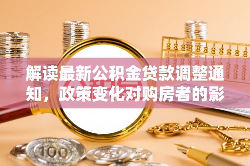 安乡解读最新公积金贷款调整通知，政策变化对购房者的影响与应对策略
