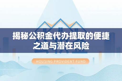 安乡揭秘公积金代办提取的便捷之道与潜在风险