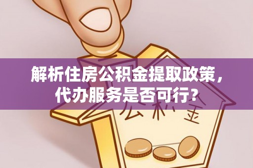安乡解析住房公积金提取政策，代办服务是否可行？