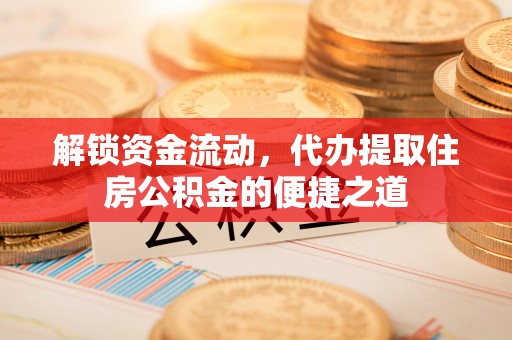 安乡解锁资金流动，代办提取住房公积金的便捷之道