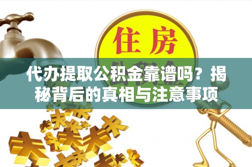 安乡代办提取公积金靠谱吗？揭秘背后的真相与注意事项