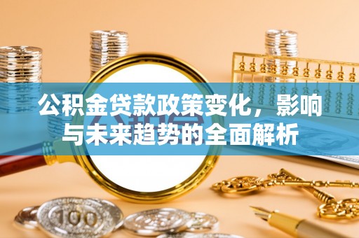安乡公积金贷款政策变化，影响与未来趋势的全面解析
