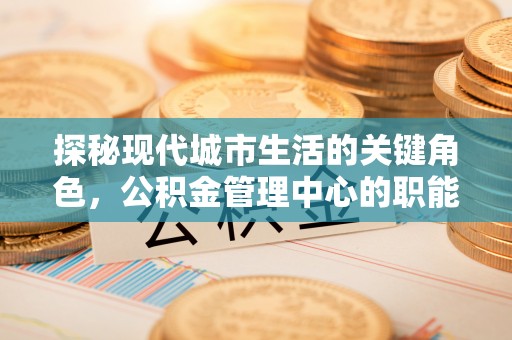 安乡探秘现代城市生活的关键角色，公积金管理中心的职能与影响