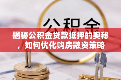 安乡揭秘公积金贷款抵押的奥秘，如何优化购房融资策略
