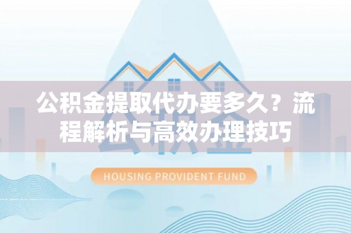 安乡公积金提取代办要多久？流程解析与高效办理技巧