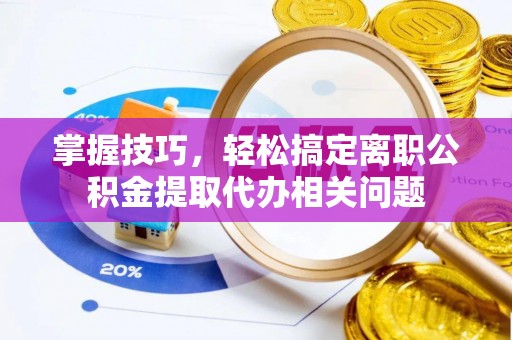 安乡掌握技巧，轻松搞定离职公积金提取代办相关问题