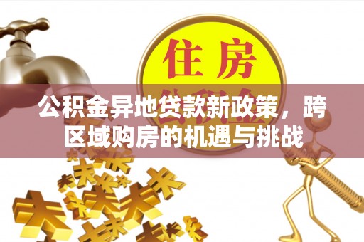安乡公积金异地贷款新政策，跨区域购房的机遇与挑战