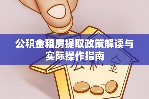 安乡公积金租房提取政策解读与实际操作指南