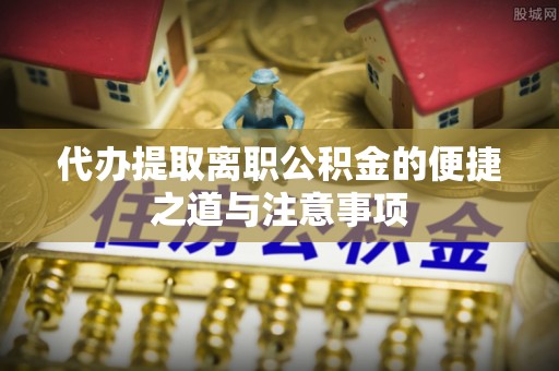 安乡代办提取离职公积金的便捷之道与注意事项