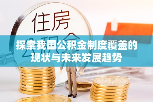 安乡探索我国公积金制度覆盖的现状与未来发展趋势
