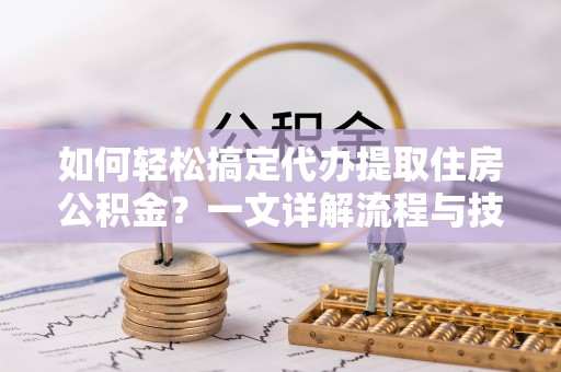 安乡如何轻松搞定代办提取住房公积金？一文详解流程与技巧