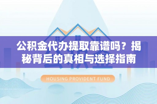 安乡公积金代办提取靠谱吗？揭秘背后的真相与选择指南